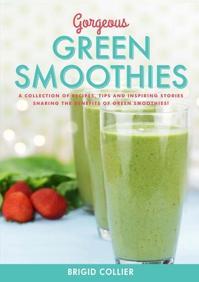 Gorgeous Green Smoothies: Recipes, Tips and Inspiring Stories Sharing the Benefits of Green Smoothies - Collier, Brigid, and Prout, Sarah (Contributions by), and Brock, Farnoosh (Contributions by)