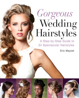 Gorgeous Wedding Hairstyles: A Step-By-Step Guide to 34 Spectacular Hairstyles - Mayost, Eric