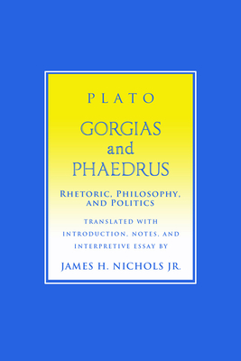 "Gorgias" and "Phaedrus": Rhetoric, Philosophy, and Politics - Plato, and Nichols, James H., Jr. (Translated by)