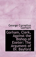 Gorham, Clerk, Against the Bishop of Exeter: The Argument of Dr. Bayford