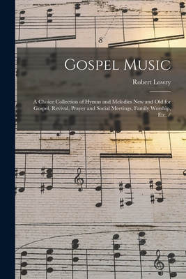 Gospel Music: a Choice Collection of Hymns and Melodies New and Old for Gospel, Revival, Prayer and Social Meetings, Family Worship, Etc. / - Lowry, Robert 1826-1899 (Creator)