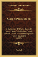 Gospel Praise Book: A Collection Of Choice Gems Of Sacred Song Suitable For Church Service Gospel Praise Meetings And Family Devotions (1880)