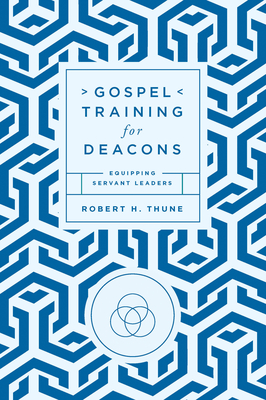 Gospel Training for Deacons: Equipping Servant Leaders - Thune, Robert H