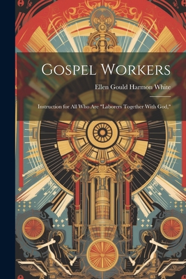 Gospel Workers; Instruction for All Who Are "laborers Together With God," - White, Ellen Gould Harmon 1827-1915 (Creator)