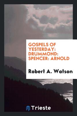 Gospels of Yesterday: Drummond: Spencer: Arnold - Watson, Robert A