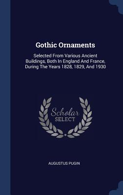 Gothic Ornaments: Selected From Various Ancient Buildings, Both In England And France, During The Years 1828, 1829, And 1930 - Pugin, Augustus