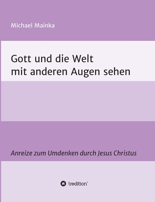 Gott und die Welt mit anderen Augen sehen: Anreize zum Umdenken durch Jesus Christus - Mainka, Michael