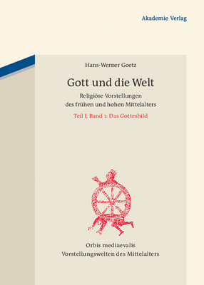 Gott Und Die Welt: Religise Vorstellungen Des Frhen Und Hohen Mittelalters. Teil I, Band 1: Das Gottesbild - Goetz, Hans-Werner