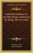Gotthold's Emblems: Or, Invisible Things Understood by Things That Are Made