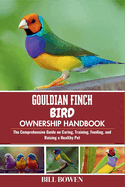 Gouldian Finch Bird Ownership Handbook: The Comprehensive Guide on Caring, Training, Feeding, and Raising a Healthy Pet