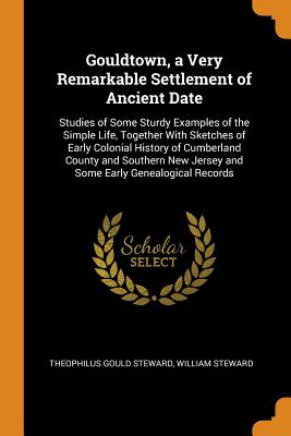 Gouldtown, a Very Remarkable Settlement of Ancient Date: Studies of Some Sturdy Examples of the Simple Life, Together with Sketches of Early Colonial History of Cumberland County and Southern New Jersey and Some Early Genealogical Records - Steward, Theophilus Gould, and Steward, William