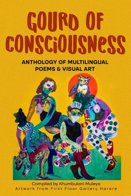 Gourd of Consciousness Anthology of Multilingual Poems and Visual Art: In colour - Muleya, Khumbulani (Compiled by)