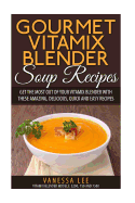 Gourmet Vitamix Blender Soup Recipes: Get the Most Out of Your Vitamix Blender with These Amazing, Delicious, Quick and Easy Recipes