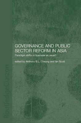 Governance and Public Sector Reform in Asia: Paradigm Shift or Business as Usual? - Cheung, Anthony (Editor), and Scott, Ian, BSC, PhD, Cnaa (Editor)