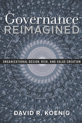 Governance Reimagined: Organizational Design, Risk, and Value Creation - Koenig, David R