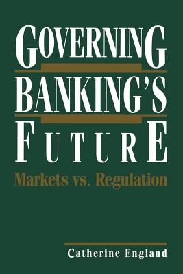 Governing Banking's Future: Markets vs. Regulation - England, Catherine