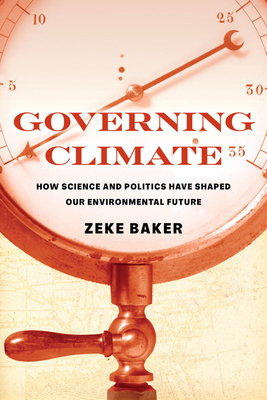 Governing Climate: How Science and Politics Have Shaped Our Environmental Future - Baker, Zeke