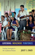 Governing Indigenous Territories: Enacting Sovereignty in the Ecuadorian Amazon