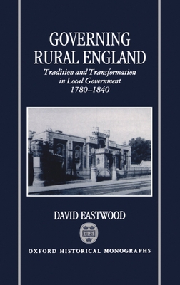 Governing Rural England: Tradition and Transformation in Local Government 1780-1840 - Eastwood, David