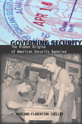 Governing Security: The Hidden Origins of American Security Agencies - Cuellar, Mariano-Florentino
