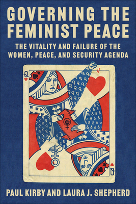 Governing the Feminist Peace: The Vitality and Failure of the Women, Peace, and Security Agenda - Kirby, Paul C, and Shepherd, Laura