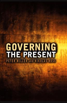 Governing the Present: Administering Economic, Social and Personal Life - Rose, Nikolas, Professor, and Miller, Peter, Dr.