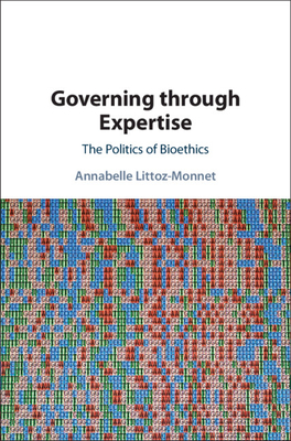 Governing Through Expertise: The Politics of Bioethics - Littoz-Monnet, Annabelle