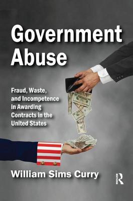 Government Abuse: Fraud, Waste, and Incompetence in Awarding Contracts in the United States - Curry, William Sims