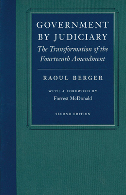 Government by Judiciary: The Transformation of the Fourteenth Amendment - Berger, Raoul