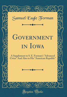 Government in Iowa: A Supplement to S. E. Forman's Advanced Civics and Also to His American Republic (Classic Reprint) - Forman, Samuel Eagle