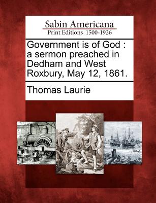 Government Is of God: A Sermon Preached in Dedham and West Roxbury, May 12, 1861. - Laurie, Thomas