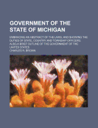 Government of the State of Michigan: Embracing an Abstract of the Laws, and Showing the Duties of State, Country and Township Officers