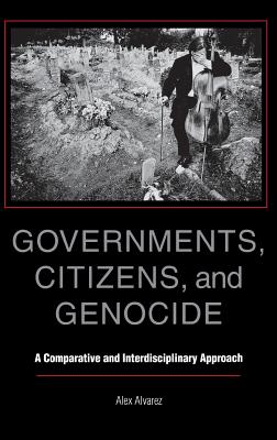 Governments, Citizens, and Genocide: A Comparative and Interdisciplinary Approach - Alvarez, Alex