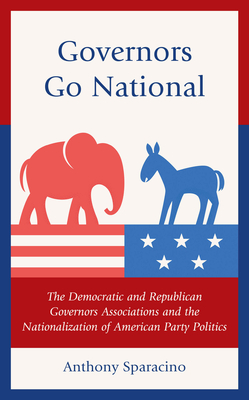 Governors Go National: The Democratic and Republican Governors Associations and the Nationalization of American Party Politics - Sparacino, Anthony