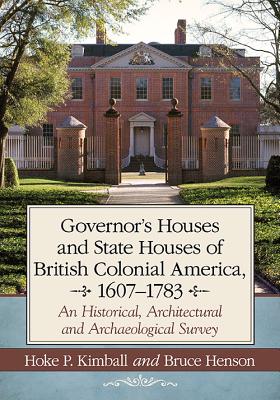 Governor's Houses and State Houses of British Colonial America, 1607-1783: An Historical, Architectural and Archaeological Survey - Kimball, Hoke P, and Henson, Bruce