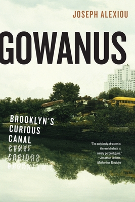 Gowanus: Brooklyn's Curious Canal - Alexiou, Joseph