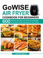 GoWISE Air Fryer Cookbook for Beginners: 600 Delicious and Easy Low-Fat Air Fryer Recipes to Fry, Bake, Roast, Dehydrate for Your Family