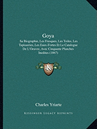 Goya: Sa Biographie, Les Fresques, Les Toiles, Les Tapisseries, Les Eaux-Fortes Et Le Catalogue de L'Oeuvre, Avec Cinquante