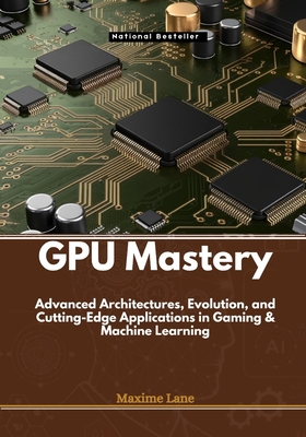 GPU Mastery: Advanced Architectures, Evolution, and Cutting-Edge Applications in Gaming & Machine Learning - Lane, Maxime