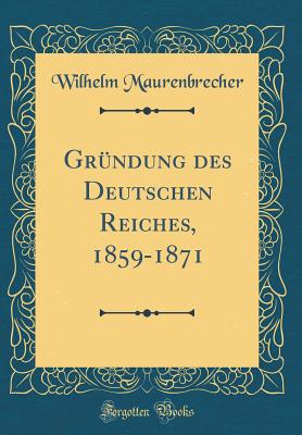 Grndung des Deutschen Reiches, 1859-1871 (Classic Reprint) - Maurenbrecher, Wilhelm