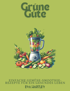 Gr?ne G?te: Einfache Gem?se-Smoothie-Rezepte f?r ein gesundes Leben