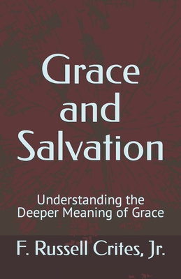 Grace and Salvation: Understanding the Deeper Meaning of Grace - Crites, F Russell, Jr.