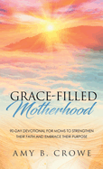 Grace-Filled Motherhood: 90-Day Devotional for Moms to Strengthen Their Faith and Embrace Their Purpose