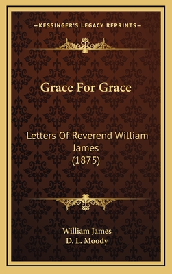 Grace for Grace: Letters of Reverend William James (1875) - James, William, Dr., and Moody, D L (Introduction by)