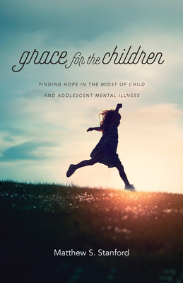 Grace for the Children: Finding Hope in the Midst of Child and Adolescent Mental Illness - Stanford, Matthew S