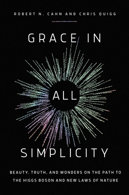 Grace in All Simplicity: Beauty, Truth, and Wonders on the Path to the Higgs Boson and New Laws of Nature - Cahn, Robert N, and Quigg, Chris