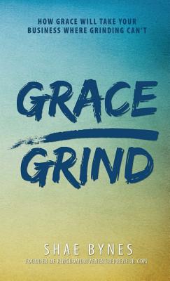 Grace Over Grind: How Grace Will Take Your Business Where Grinding Can't - Bynes, Shae