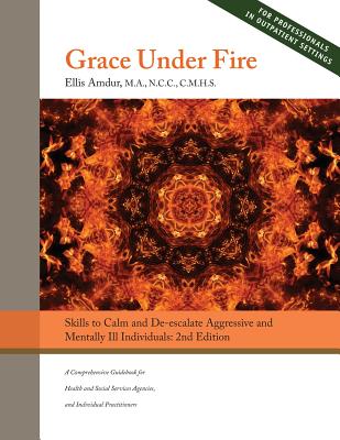 Grace Under Fire: Skills to Calm and De-escalate Aggressive & Mentally Ill Individuals: (For Those in Social Services or Helping Professions) - Amdur, Ellis