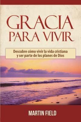 Gracia Para Vivir: Descubre Como Vivir La Vida Cristiana y Ser Parte de Los Planes de Dios - Field, Martin