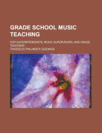 Grade School Music Teaching: For Superintendents, Music Supervisors, and Grade Teachers